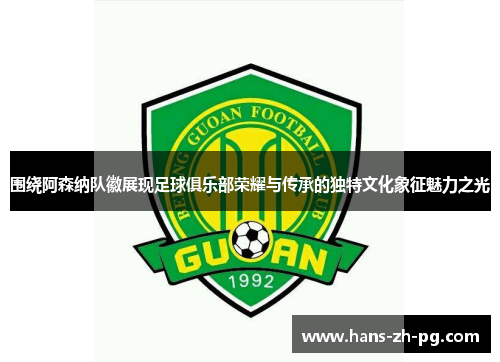 围绕阿森纳队徽展现足球俱乐部荣耀与传承的独特文化象征魅力之光