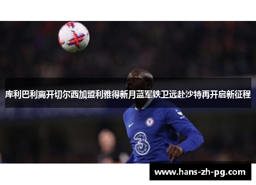 库利巴利离开切尔西加盟利雅得新月蓝军铁卫远赴沙特再开启新征程