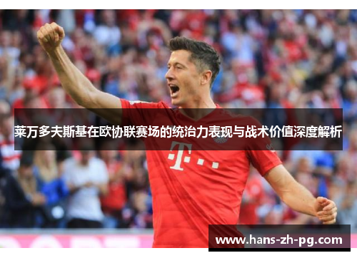 莱万多夫斯基在欧协联赛场的统治力表现与战术价值深度解析